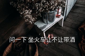 問(wèn)一下 坐火車(chē)讓不讓帶酒