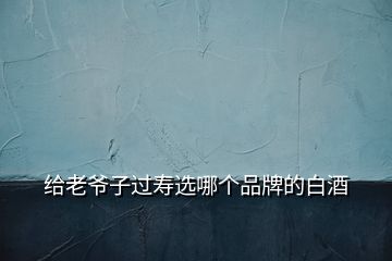 給老爺子過壽選哪個(gè)品牌的白酒