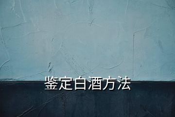 鑒定白酒方法