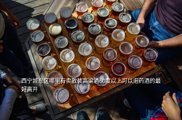 西寧城東區(qū)哪里有賣(mài)散裝高粱酒60度以上可以泡藥酒的最好離開(kāi)