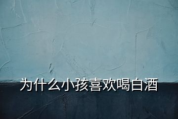 為什么小孩喜歡喝白酒