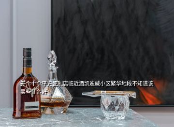 開個(gè)十個(gè)平方便利店臨近酒凱迪威小區(qū)繁華地段不知道該賣些什么好