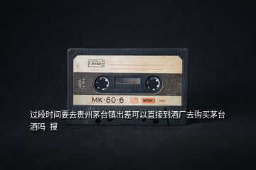 過段時(shí)間要去貴州茅臺(tái)鎮(zhèn)出差可以直接到酒廠去購買茅臺(tái)酒嗎  搜