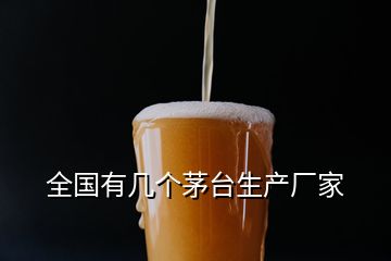 全國(guó)有幾個(gè)茅臺(tái)生產(chǎn)廠家