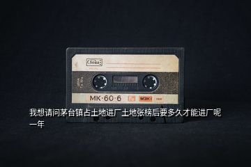 我想請(qǐng)問(wèn)茅臺(tái)鎮(zhèn)占土地進(jìn)廠土地張榜后要多久才能進(jìn)廠呢一年