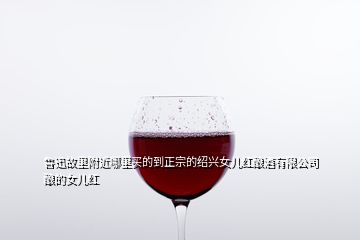 魯迅故里附近哪里買的到正宗的紹興女兒紅釀酒有限公司釀的女兒紅
