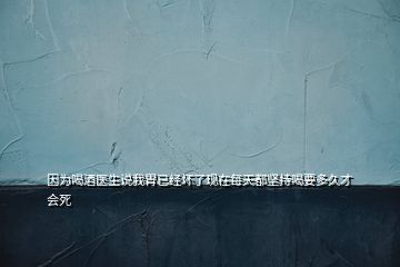 因?yàn)楹染漆t(yī)生說我胃已經(jīng)壞了現(xiàn)在每天都堅(jiān)持喝要多久才會死
