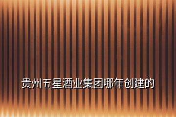 貴州五星酒業(yè)集團哪年創(chuàng)建的