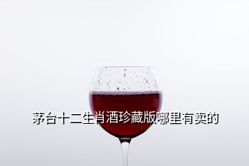茅臺(tái)十二生肖酒珍藏版哪里有賣(mài)的