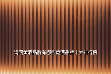 請(qǐng)問黃酒品牌有哪些黃酒品牌十大排行榜