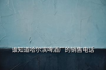 誰(shuí)知道哈爾濱啤酒廠的銷售電話