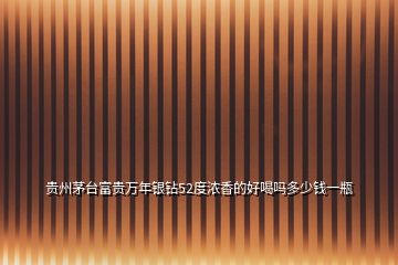 貴州茅臺(tái)富貴萬年銀鉆52度濃香的好喝嗎多少錢一瓶