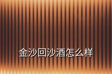 金沙回沙酒怎么樣
