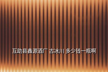 互助縣鑫源酒廠 古冰川 多少錢(qián)一瓶啊