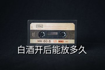 白酒開(kāi)后能放多久