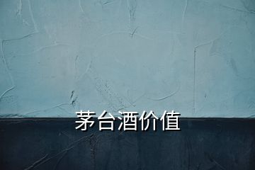 茅臺酒價(jià)值