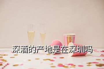 深酒的產(chǎn)地是在深圳嗎