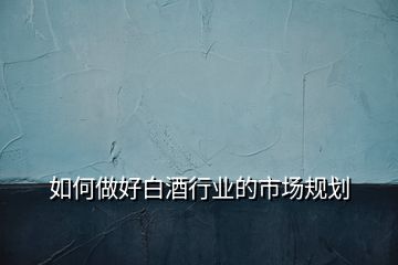 如何做好白酒行業(yè)的市場規(guī)劃