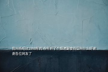 我叫楊昭欣1993年的 今年開(kāi)了個(gè)煙酒副食商店叫什么好謝謝各位網(wǎng)友了