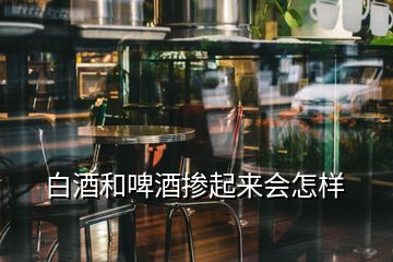 白酒和啤酒摻起來會(huì)怎樣