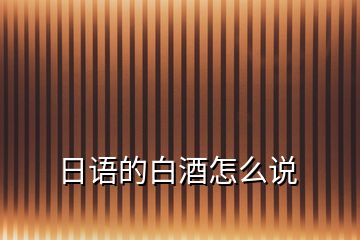 日語(yǔ)的白酒怎么說(shuō)
