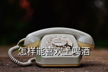 怎樣能喜歡上喝酒