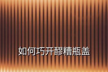 如何巧開(kāi)醪糟瓶蓋