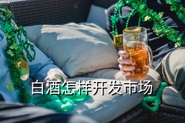 白酒怎樣開(kāi)發(fā)市場(chǎng)