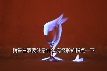 銷(xiāo)售白酒要注意什么 有經(jīng)驗(yàn)的指點(diǎn)一下