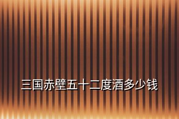 三國(guó)赤壁五十二度酒多少錢(qián)