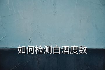如何檢測(cè)白酒度數(shù)