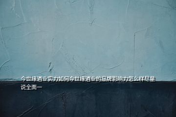 今世緣酒業(yè)實(shí)力如何今世緣酒業(yè)的品牌影響力怎么樣盡量說(shuō)全面一