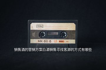 銷售酒的營銷方案白酒銷售尋找客源的方式有哪些