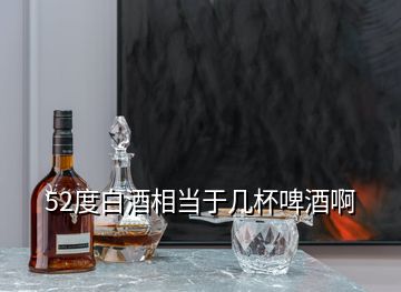 52度白酒相當于幾杯啤酒啊