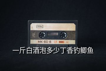 一斤白酒泡多少丁香釣鯽魚(yú)