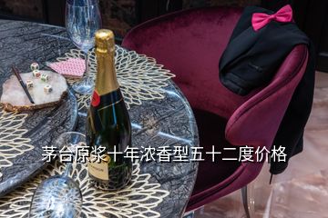 茅臺原漿十年濃香型五十二度價(jià)格