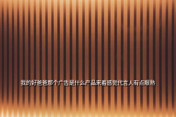我的好爸爸那個廣告是什么產(chǎn)品來著感覺代言人有點眼熟