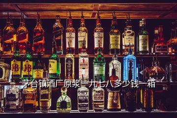 茅臺(tái)鎮(zhèn)酒廠原漿一九七八多少錢(qián)一箱