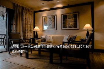 請(qǐng)問(wèn)北京一家公司說(shuō)可以做企業(yè)背債300萬(wàn)到手150萬(wàn)30年免還真的嗎