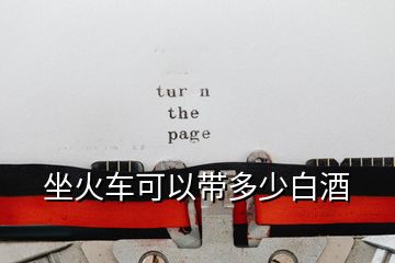 坐火車(chē)可以帶多少白酒