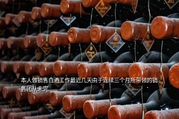 本人做銷售白酒工作最近幾天由于連續(xù)三個月所帶領的銷售團隊未完