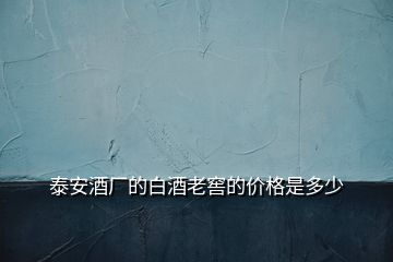 泰安酒廠的白酒老窖的價(jià)格是多少