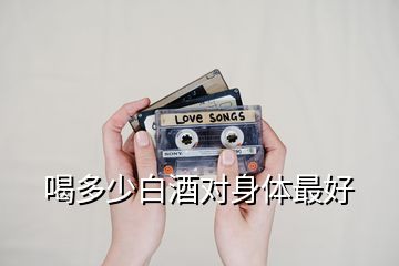 喝多少白酒對身體最好
