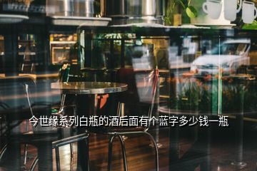 今世緣系列白瓶的酒后面有個(gè)藍(lán)字多少錢一瓶