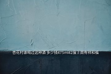 杏花村誰(shuí)喝過(guò)這種酒 多少錢(qián)475ml42度上面有祥和福