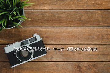 淮北濉溪乾隆湖報(bào)考駕照一年半了一項(xiàng)沒考可以會(huì)退學(xué)費(fèi)嗎