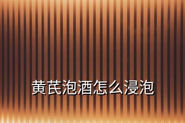 黃芪泡酒怎么浸泡