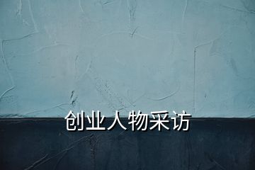 創(chuàng)業(yè)人物采訪(fǎng)