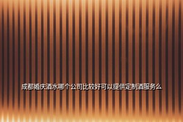 成都婚慶酒水哪個公司比較好可以提供定制酒服務(wù)么