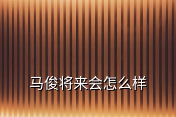 馬俊將來會(huì)怎么樣